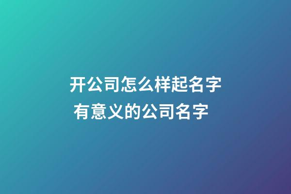 开公司怎么样起名字 有意义的公司名字-第1张-公司起名-玄机派